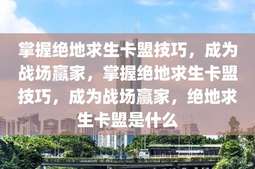 掌握绝地求生卡盟技巧，成为战场赢家，掌握绝地求生卡盟技巧，成为战场赢家，绝地求生卡盟是什么