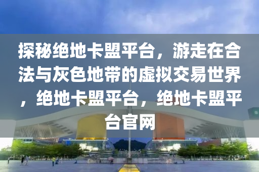 探秘绝地卡盟平台，游走在合法与灰色地带的虚拟交易世界，绝地卡盟平台，绝地卡盟平台官网