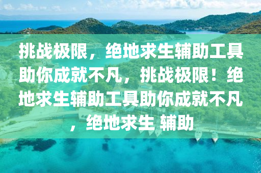 挑战极限，绝地求生辅助工具助你成就不凡，挑战极限！绝地求生辅助工具助你成就不凡，绝地求生 辅助