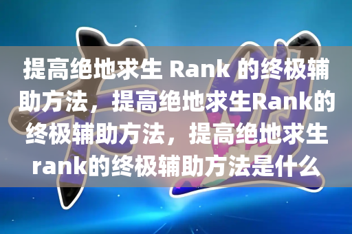 提高绝地求生 Rank 的终极辅助方法，提高绝地求生Rank的终极辅助方法，提高绝地求生rank的终极辅助方法是什么