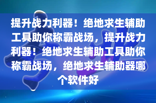 提升战力利器！绝地求生辅助工具助你称霸战场，提升战力利器！绝地求生辅助工具助你称霸战场，绝地求生辅助器哪个软件好