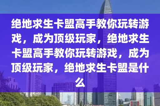 绝地求生卡盟高手教你玩转游戏，成为顶级玩家，绝地求生卡盟高手教你玩转游戏，成为顶级玩家，绝地求生卡盟是什么