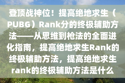登顶战神位！提高绝地求生（PUBG）Rank分的终极辅助方法——从思维到枪法的全面进化指南，提高绝地求生Rank的终极辅助方法，提高绝地求生rank的终极辅助方法是什么