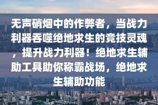无声硝烟中的作弊者，当战力利器吞噬绝地求生的竞技灵魂，提升战力利器！绝地求生辅助工具助你称霸战场，绝地求生辅助功能