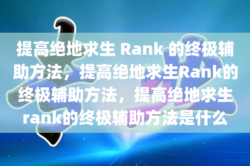 提高绝地求生 Rank 的终极辅助方法，提高绝地求生Rank的终极辅助方法，提高绝地求生rank的终极辅助方法是什么