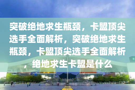 突破绝地求生瓶颈，卡盟顶尖选手全面解析，突破绝地求生瓶颈，卡盟顶尖选手全面解析，绝地求生卡盟是什么