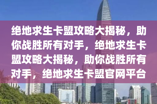绝地求生卡盟攻略大揭秘，助你战胜所有对手，绝地求生卡盟攻略大揭秘，助你战胜所有对手，绝地求生卡盟官网平台