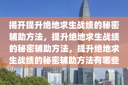 揭开提升绝地求生战绩的秘密辅助方法，提升绝地求生战绩的秘密辅助方法，提升绝地求生战绩的秘密辅助方法有哪些