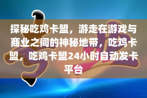 探秘吃鸡卡盟，游走在游戏与商业之间的神秘地带，吃鸡卡盟，吃鸡卡盟24小时自动发卡平台