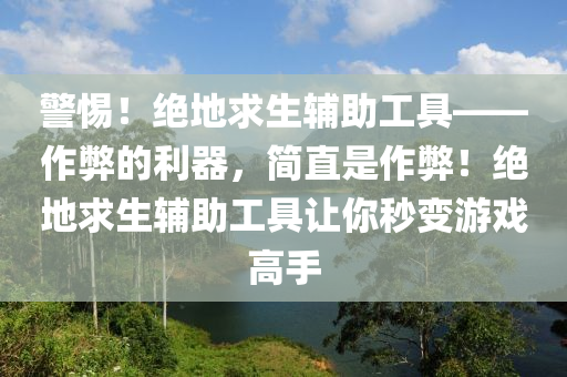 警惕！绝地求生辅助工具——作弊的利器，简直是作弊！绝地求生辅助工具让你秒变游戏高手