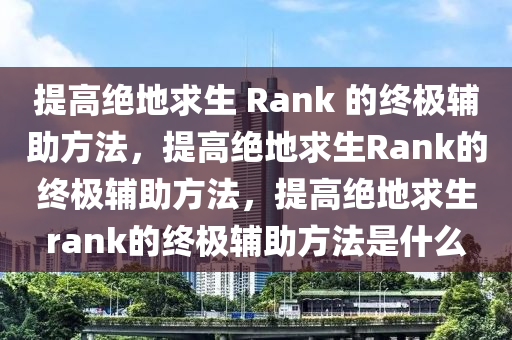 提高绝地求生 Rank 的终极辅助方法，提高绝地求生Rank的终极辅助方法，提高绝地求生rank的终极辅助方法是什么