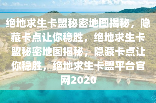 绝地求生卡盟秘密地图揭秘，隐藏卡点让你稳胜，绝地求生卡盟秘密地图揭秘，隐藏卡点让你稳胜，绝地求生卡盟平台官网2020