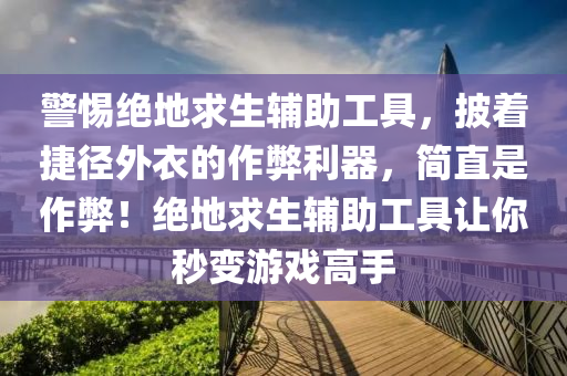 警惕绝地求生辅助工具，披着捷径外衣的作弊利器，简直是作弊！绝地求生辅助工具让你秒变游戏高手