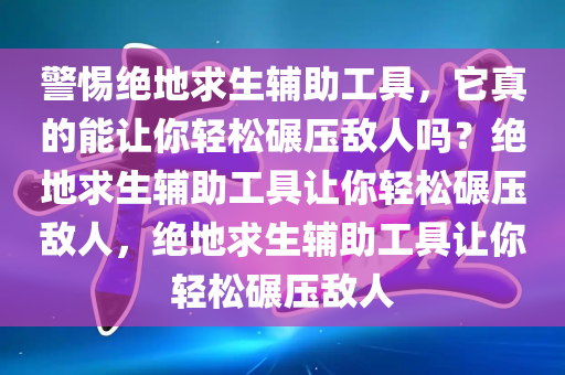 警惕绝地求生辅助工具，它真的能让你轻松碾压敌人吗？绝地求生辅助工具让你轻松碾压敌人，绝地求生辅助工具让你轻松碾压敌人