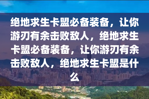 绝地求生卡盟必备装备，让你游刃有余击败敌人，绝地求生卡盟必备装备，让你游刃有余击败敌人，绝地求生卡盟是什么