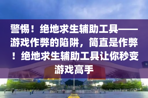 警惕！绝地求生辅助工具——游戏作弊的陷阱，简直是作弊！绝地求生辅助工具让你秒变游戏高手