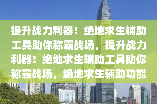 提升战力利器！绝地求生辅助工具助你称霸战场，提升战力利器！绝地求生辅助工具助你称霸战场，绝地求生辅助功能