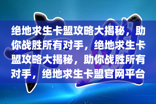 绝地求生卡盟攻略大揭秘，助你战胜所有对手，绝地求生卡盟攻略大揭秘，助你战胜所有对手，绝地求生卡盟官网平台