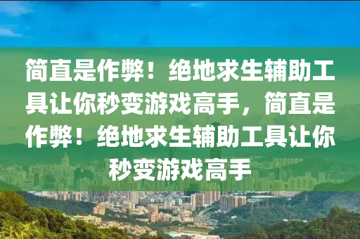 简直是作弊！绝地求生辅助工具让你秒变游戏高手，简直是作弊！绝地求生辅助工具让你秒变游戏高手