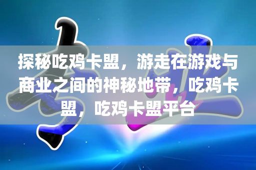 探秘吃鸡卡盟，游走在游戏与商业之间的神秘地带，吃鸡卡盟，吃鸡卡盟平台