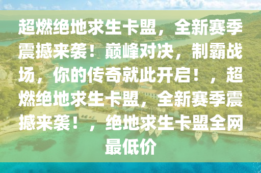 超燃绝地求生卡盟，全新赛季震撼来袭！巅峰对决，制霸战场，你的传奇就此开启！，超燃绝地求生卡盟，全新赛季震撼来袭！，绝地求生卡盟全网最低价