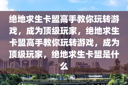 绝地求生卡盟高手教你玩转游戏，成为顶级玩家，绝地求生卡盟高手教你玩转游戏，成为顶级玩家，绝地求生卡盟是什么