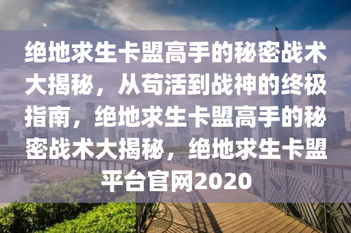 绝地求生卡盟高手的秘密战术大揭秘，从苟活到战神的终极指南，绝地求生卡盟高手的秘密战术大揭秘，绝地求生卡盟平台官网2020