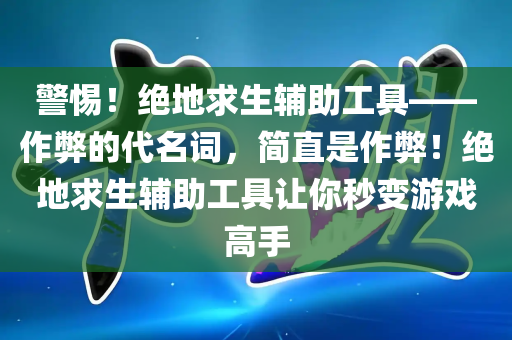 警惕！绝地求生辅助工具——作弊的代名词，简直是作弊！绝地求生辅助工具让你秒变游戏高手