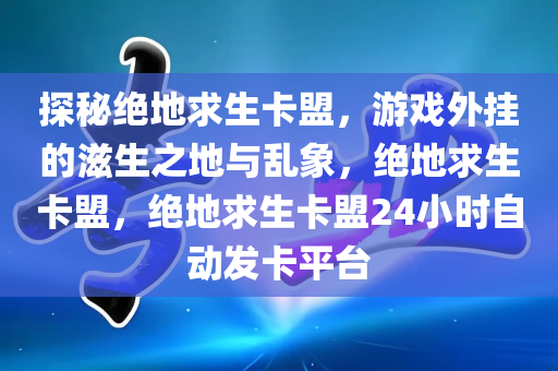 探秘绝地求生卡盟，游戏外挂的滋生之地与乱象，绝地求生卡盟，绝地求生卡盟24小时自动发卡平台