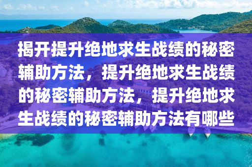 揭开提升绝地求生战绩的秘密辅助方法，提升绝地求生战绩的秘密辅助方法，提升绝地求生战绩的秘密辅助方法有哪些