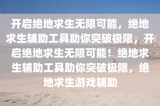 开启绝地求生无限可能，绝地求生辅助工具助你突破极限，开启绝地求生无限可能！绝地求生辅助工具助你突破极限，绝地求生游戏辅助