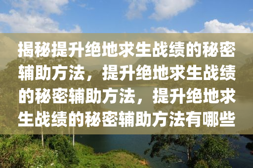 揭秘提升绝地求生战绩的秘密辅助方法，提升绝地求生战绩的秘密辅助方法，提升绝地求生战绩的秘密辅助方法有哪些