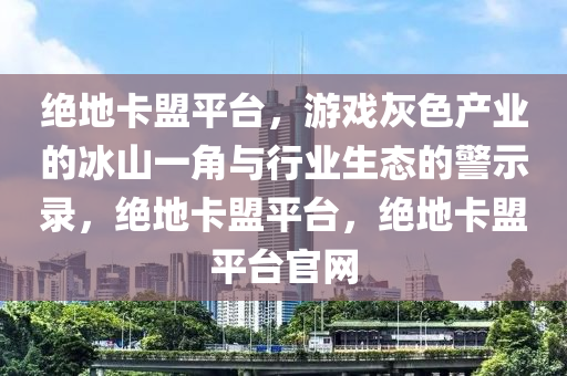 绝地卡盟平台，游戏灰色产业的冰山一角与行业生态的警示录，绝地卡盟平台，绝地卡盟平台官网