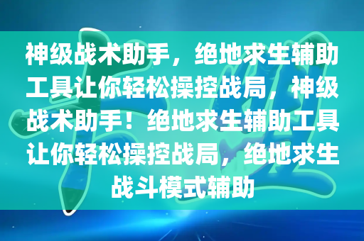 神级战术助手，绝地求生辅助工具让你轻松操控战局，神级战术助手！绝地求生辅助工具让你轻松操控战局，绝地求生战斗模式辅助