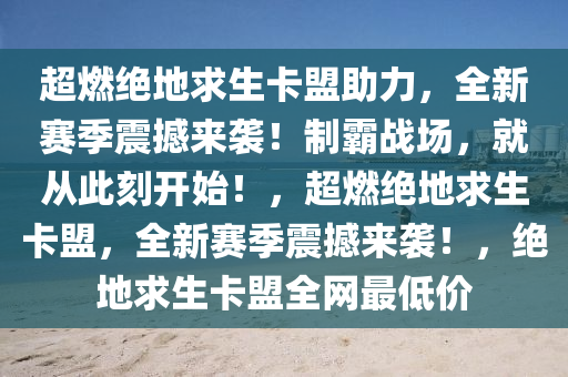 超燃绝地求生卡盟助力，全新赛季震撼来袭！制霸战场，就从此刻开始！，超燃绝地求生卡盟，全新赛季震撼来袭！，绝地求生卡盟全网最低价