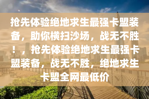 抢先体验绝地求生最强卡盟装备，助你横扫沙场，战无不胜！，抢先体验绝地求生最强卡盟装备，战无不胜，绝地求生卡盟全网最低价