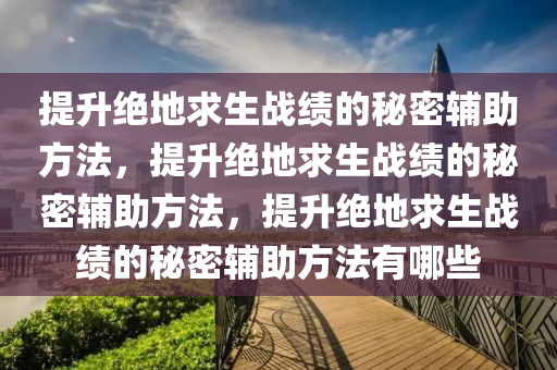提升绝地求生战绩的秘密辅助方法，提升绝地求生战绩的秘密辅助方法，提升绝地求生战绩的秘密辅助方法有哪些