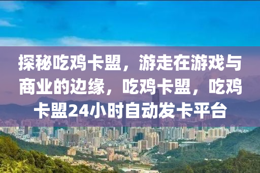 探秘吃鸡卡盟，游走在游戏与商业的边缘，吃鸡卡盟，吃鸡卡盟24小时自动发卡平台