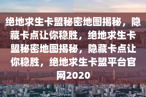 绝地求生卡盟秘密地图揭秘，隐藏卡点让你稳胜，绝地求生卡盟秘密地图揭秘，隐藏卡点让你稳胜，绝地求生卡盟平台官网2020