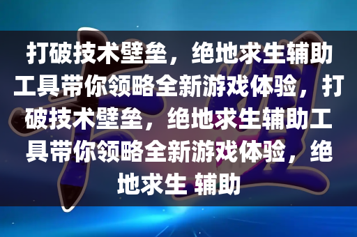 打破技术壁垒，绝地求生辅助工具带你领略全新游戏体验，打破技术壁垒，绝地求生辅助工具带你领略全新游戏体验，绝地求生 辅助