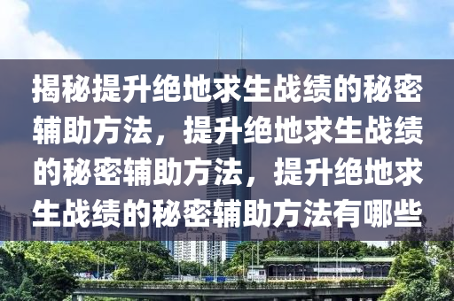 揭秘提升绝地求生战绩的秘密辅助方法，提升绝地求生战绩的秘密辅助方法，提升绝地求生战绩的秘密辅助方法有哪些