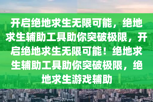 开启绝地求生无限可能，绝地求生辅助工具助你突破极限，开启绝地求生无限可能！绝地求生辅助工具助你突破极限，绝地求生游戏辅助