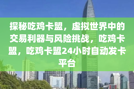 探秘吃鸡卡盟，虚拟世界中的交易利器与风险挑战，吃鸡卡盟，吃鸡卡盟24小时自动发卡平台