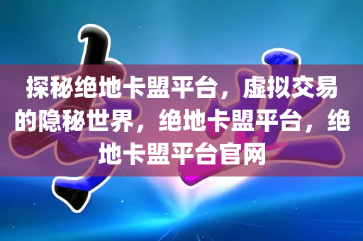 探秘绝地卡盟平台，虚拟交易的隐秘世界，绝地卡盟平台，绝地卡盟平台官网