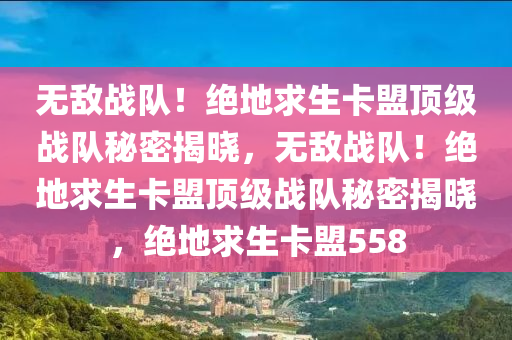 无敌战队！绝地求生卡盟顶级战队秘密揭晓，无敌战队！绝地求生卡盟顶级战队秘密揭晓，绝地求生卡盟558