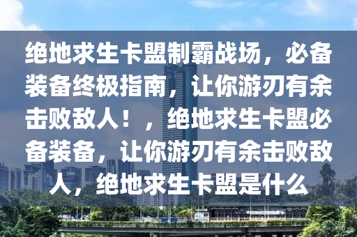 绝地求生卡盟制霸战场，必备装备终极指南，让你游刃有余击败敌人！，绝地求生卡盟必备装备，让你游刃有余击败敌人，绝地求生卡盟是什么