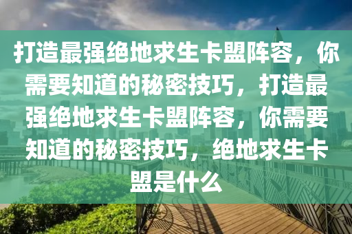 打造最强绝地求生卡盟阵容，你需要知道的秘密技巧，打造最强绝地求生卡盟阵容，你需要知道的秘密技巧，绝地求生卡盟是什么