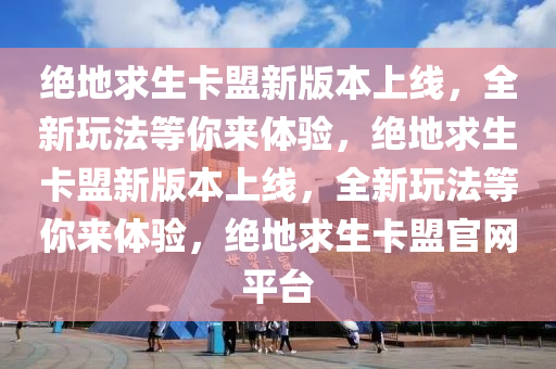 绝地求生卡盟新版本上线，全新玩法等你来体验，绝地求生卡盟新版本上线，全新玩法等你来体验，绝地求生卡盟官网平台