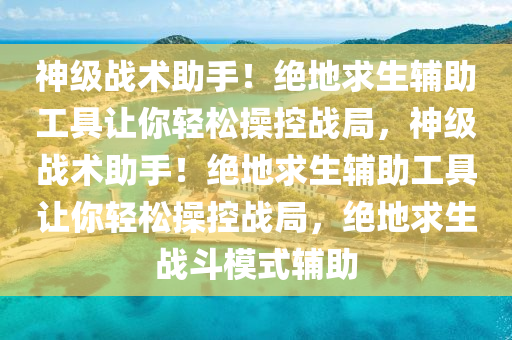 神级战术助手！绝地求生辅助工具让你轻松操控战局，神级战术助手！绝地求生辅助工具让你轻松操控战局，绝地求生战斗模式辅助
