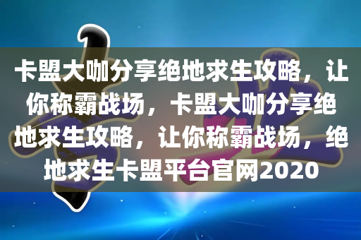 卡盟大咖分享绝地求生攻略，让你称霸战场，卡盟大咖分享绝地求生攻略，让你称霸战场，绝地求生卡盟平台官网2020